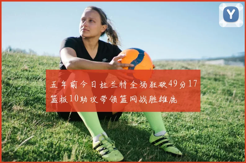 五年前今日杜兰特全场狂砍49分17篮板10助攻带领篮网战胜雄鹿