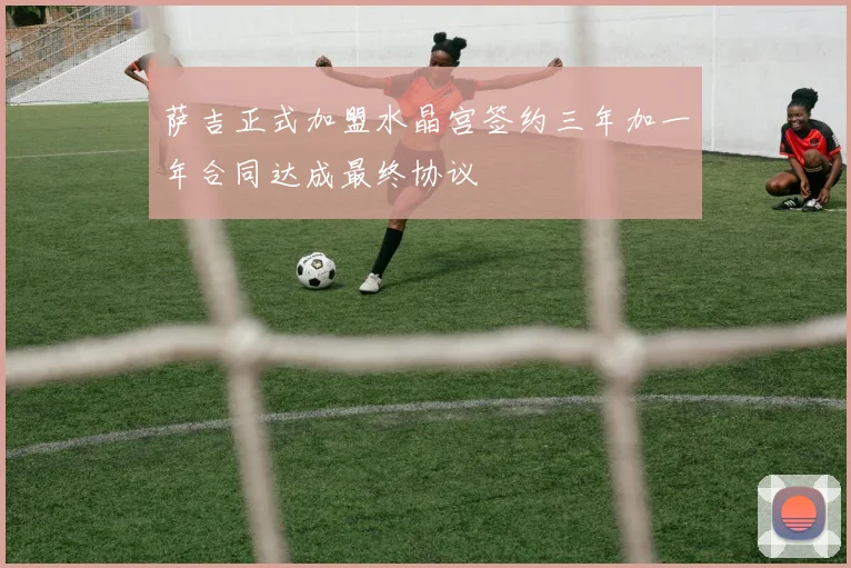 萨吉正式加盟水晶宫签约三年加一年合同达成最终协议
