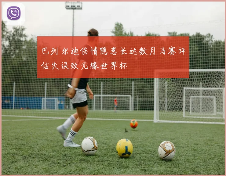 巴列尔迪伤情隐患长达数月马赛评估失误致无缘世界杯