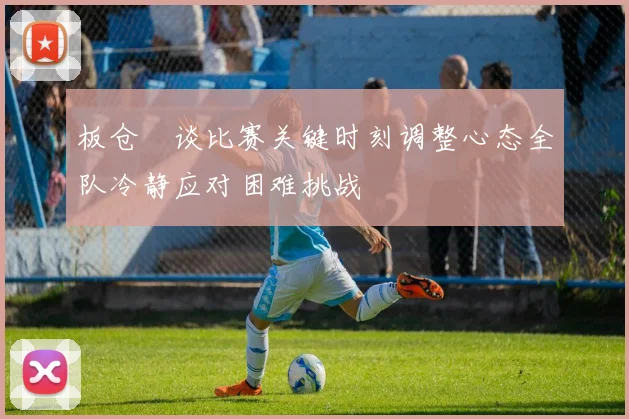 板仓滉谈比赛关键时刻调整心态全队冷静应对困难挑战