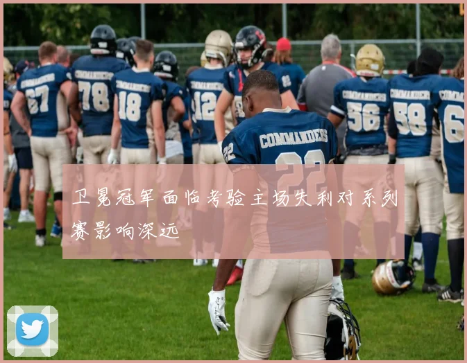 卫冕冠军面临考验主场失利对系列赛影响深远