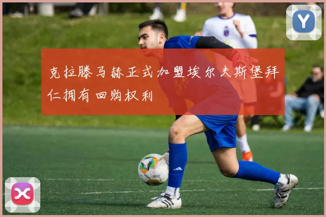 克拉滕马赫正式加盟埃尔夫斯堡拜仁拥有回购权利