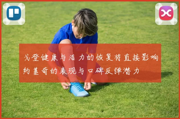 戈登健康与活力的恢复将直接影响约基奇的表现与口碑反弹潜力