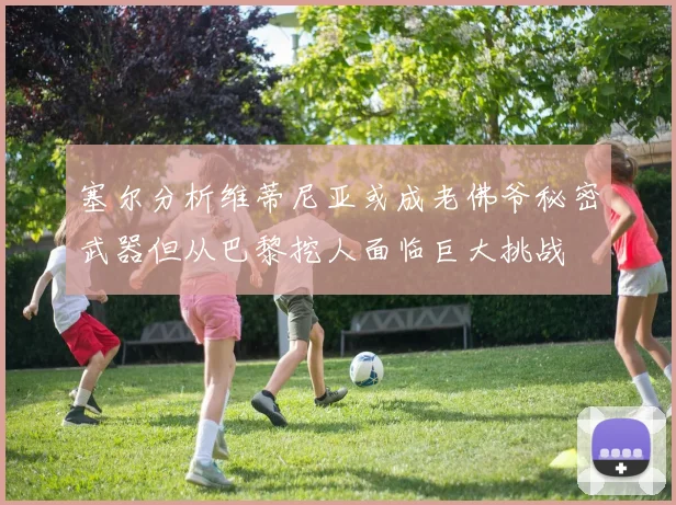 塞尔分析维蒂尼亚或成老佛爷秘密武器但从巴黎挖人面临巨大挑战