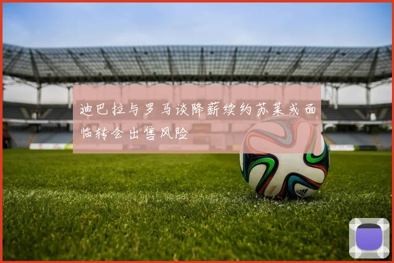 迪巴拉与罗马谈降薪续约苏莱或面临转会出售风险