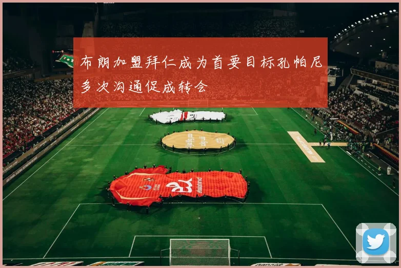 布朗加盟拜仁成为首要目标孔帕尼多次沟通促成转会