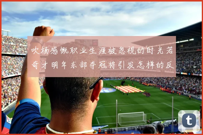 吹杨感慨职业生涯被忽视的时光若奇才明年东部夺冠将引发怎样的反响