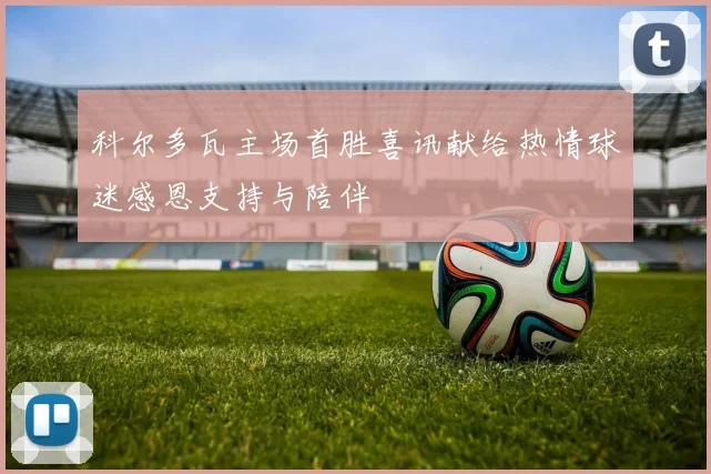 科尔多瓦主场首胜喜讯献给热情球迷感恩支持与陪伴