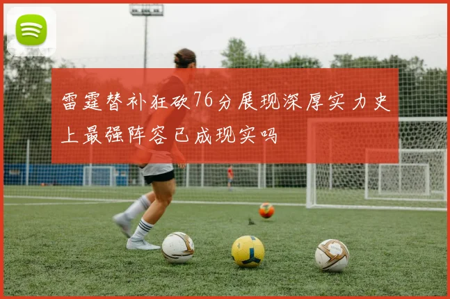 雷霆替补狂砍76分展现深厚实力史上最强阵容已成现实吗