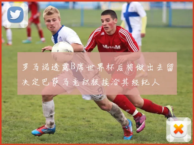 罗马诺透露B席世界杯后将做出去留决定巴萨马竞积极接洽其经纪人