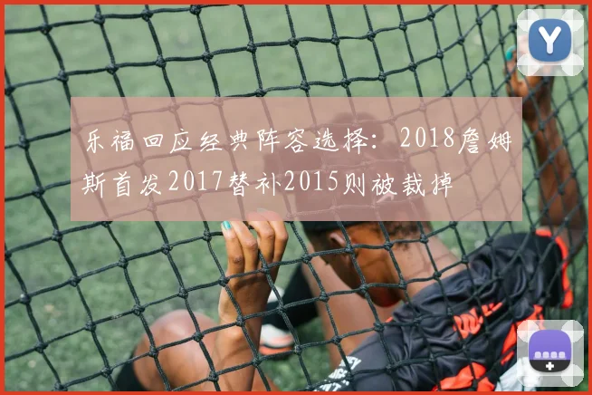 乐福回应经典阵容选择：2018詹姆斯首发2017替补2015则被裁掉