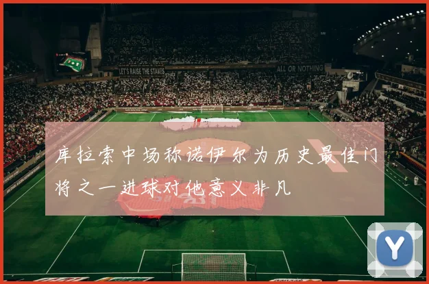 库拉索中场称诺伊尔为历史最佳门将之一进球对他意义非凡