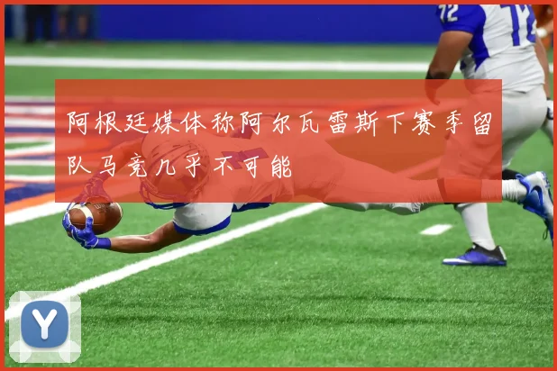 阿根廷媒体称阿尔瓦雷斯下赛季留队马竞几乎不可能