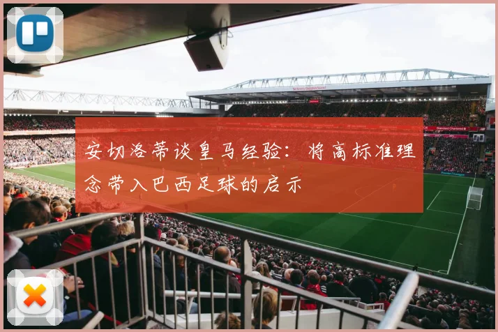 安切洛蒂谈皇马经验：将高标准理念带入巴西足球的启示