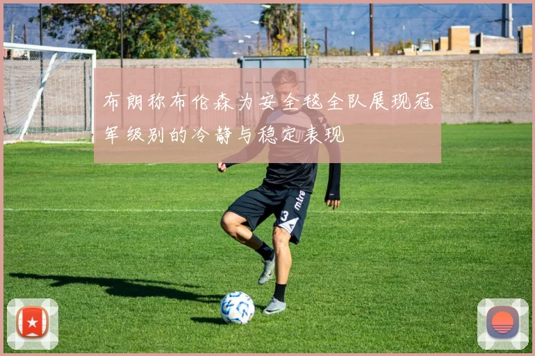 布朗称布伦森为安全毯全队展现冠军级别的冷静与稳定表现