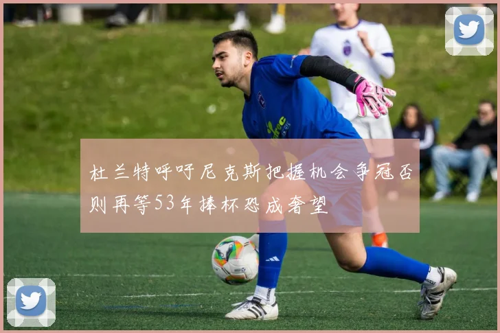 杜兰特呼吁尼克斯把握机会争冠否则再等53年捧杯恐成奢望