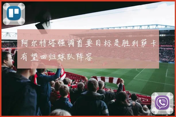 阿尔特塔强调首要目标是胜利萨卡有望回归球队阵容