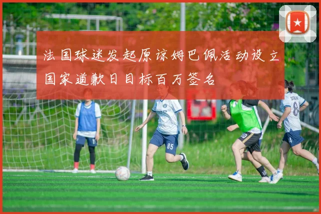 法国球迷发起原谅姆巴佩活动设立国家道歉日目标百万签名
