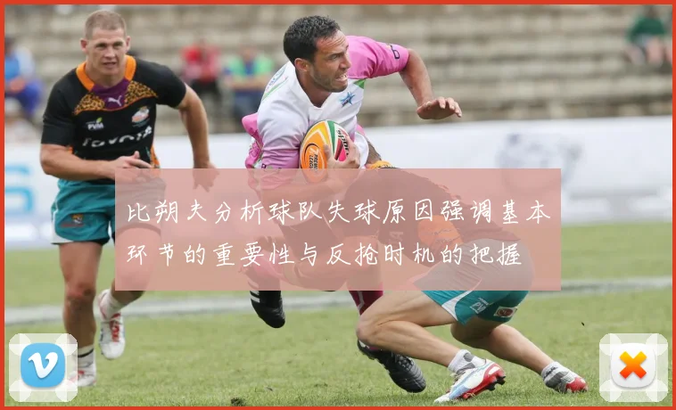比朔夫分析球队失球原因强调基本环节的重要性与反抢时机的把握