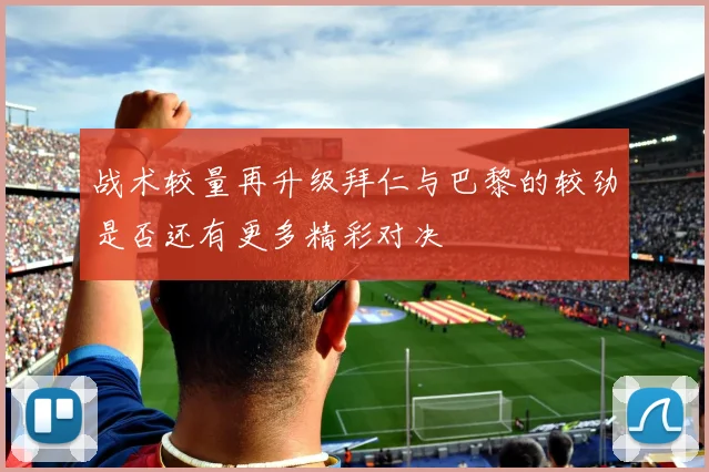 战术较量再升级拜仁与巴黎的较劲是否还有更多精彩对决
