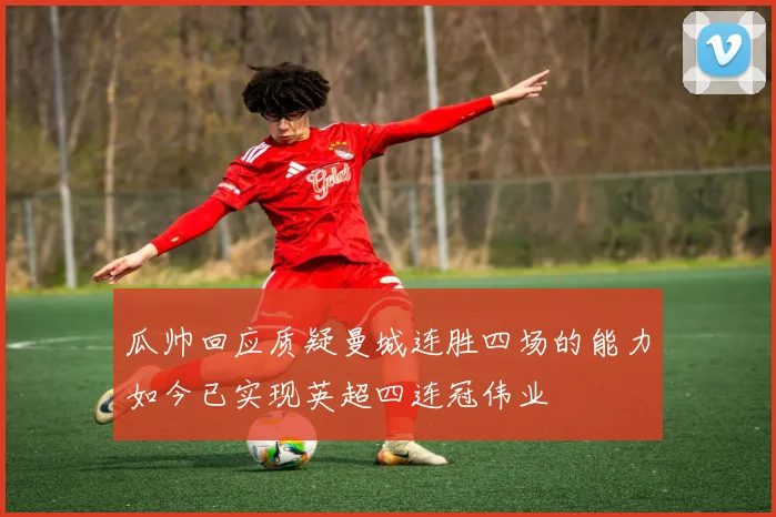 瓜帅回应质疑曼城连胜四场的能力如今已实现英超四连冠伟业