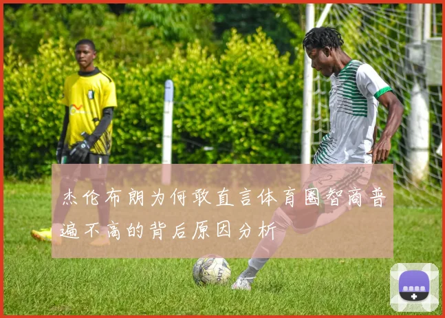 杰伦布朗为何敢直言体育圈智商普遍不高的背后原因分析