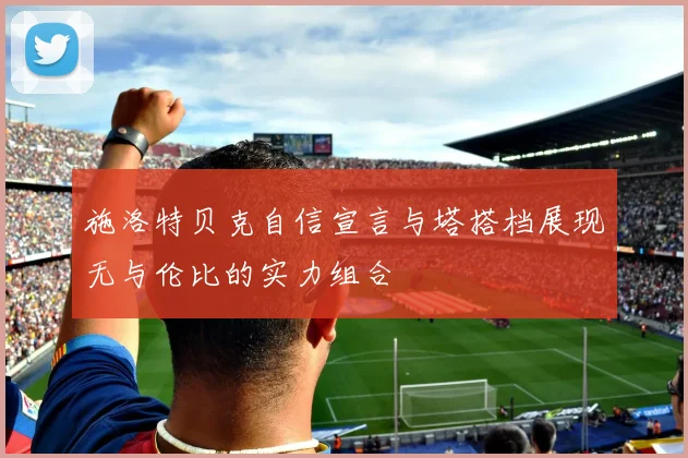 施洛特贝克自信宣言与塔搭档展现无与伦比的实力组合