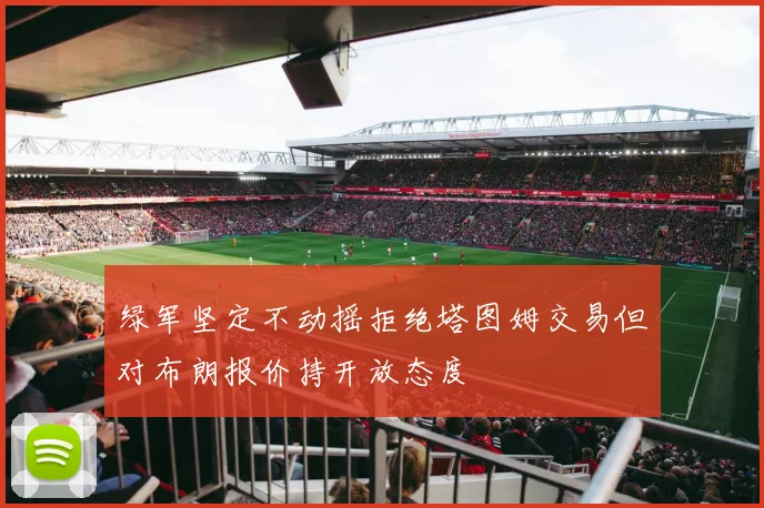 绿军坚定不动摇拒绝塔图姆交易但对布朗报价持开放态度