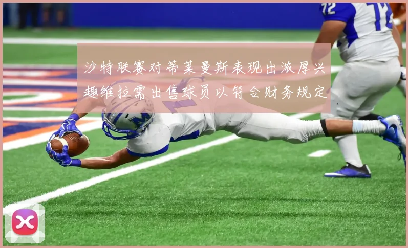 沙特联赛对蒂莱曼斯表现出浓厚兴趣维拉需出售球员以符合财务规定