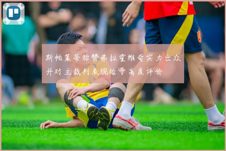 斯帕莱蒂称赞弗拉霍维奇实力出众并对主裁判表现给予高度评价