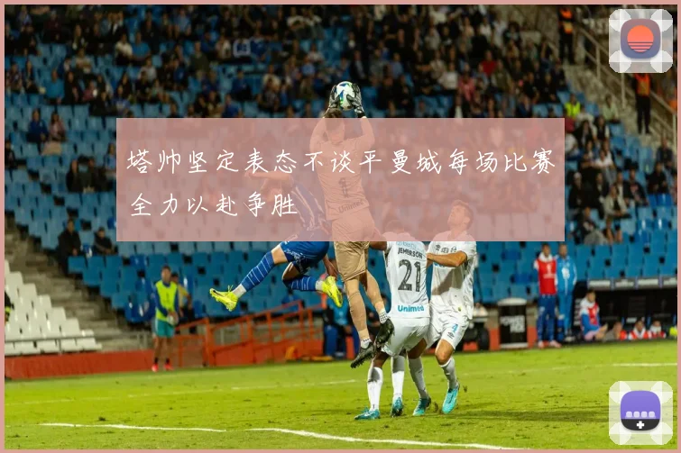 塔帅坚定表态不谈平曼城每场比赛全力以赴争胜