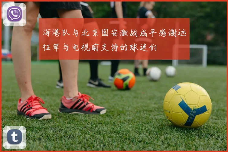 海港队与北京国安激战成平感谢远征军与电视前支持的球迷们
