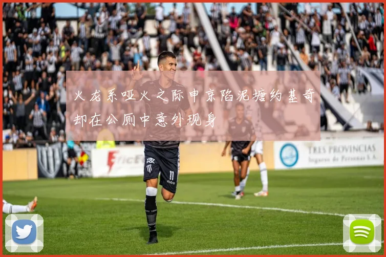火龙系哑火之际申京陷泥塘约基奇却在公厕中意外现身