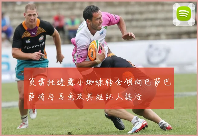 莫雷托透露小蜘蛛转会倾向巴萨巴萨将与马竞及其经纪人接洽