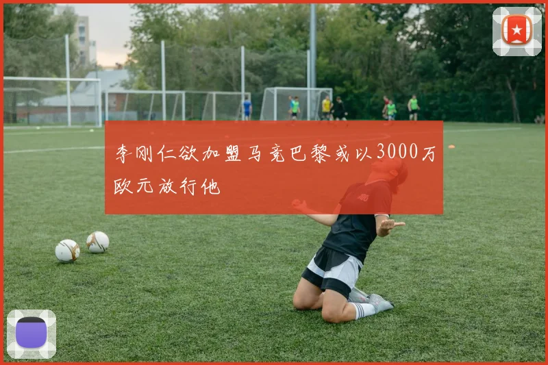 李刚仁欲加盟马竞巴黎或以3000万欧元放行他